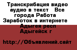 Транскрибация видео/аудио в текст - Все города Работа » Заработок в интернете   . Адыгея респ.,Адыгейск г.